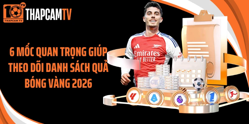 6 mốc quan trọng giúp theo dõi danh sách quả bóng vàng 2026