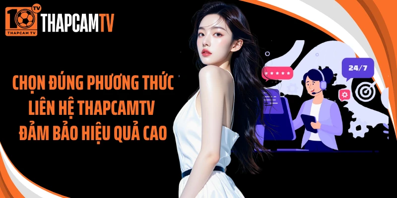 Chọn đúng phương thức liên hệ Thapcamtv đảm bảo hiệu quả cao