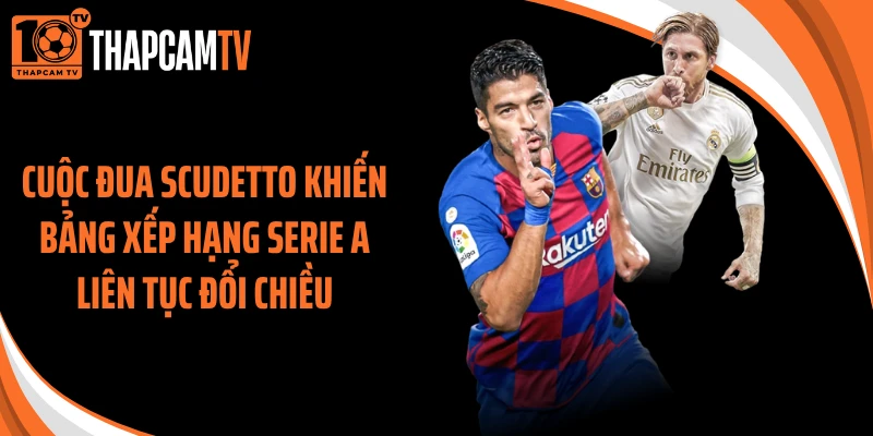 Cuộc đua Scudetto khiến bảng xếp hạng Serie A liên tục đổi chiều