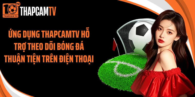 Ứng dụng ThapcamTV hỗ trợ theo dõi bóng đá thuận tiện trên điện thoại
